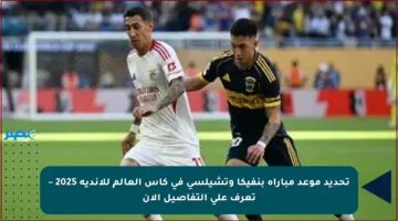 تحديد موعد مباراة بنفيكا وتشيلسي في كأس العالم للأندية 2025 – تعرف على التفاصيل الآن